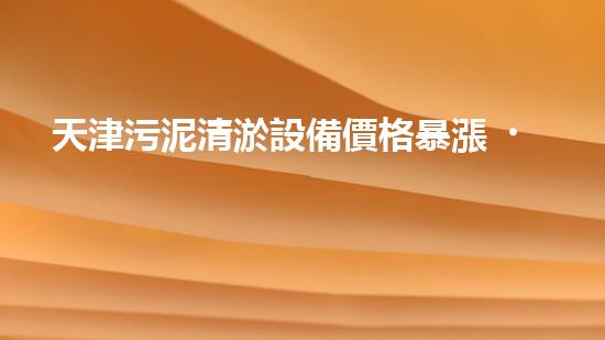 天津污泥清淤設備價格暴漲！為何一夜之間價值翻倍？